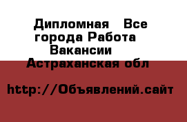 Дипломная - Все города Работа » Вакансии   . Астраханская обл.